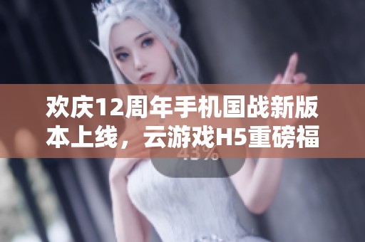 欢庆12周年手机国战新版本上线，云游戏H5重磅福利来袭！