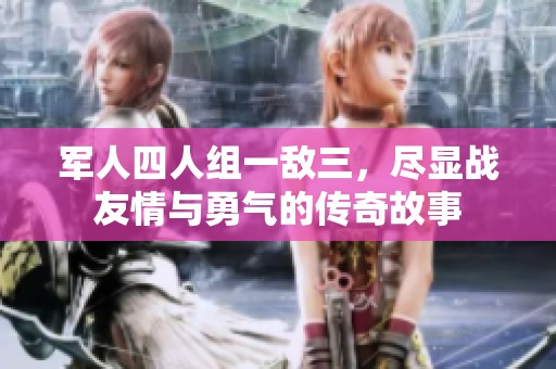 军人四人组一敌三，尽显战友情与勇气的传奇故事