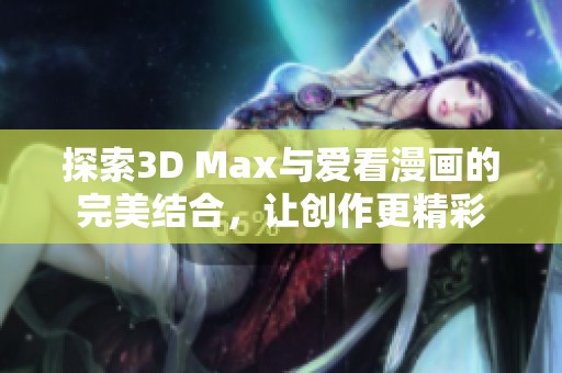 探索3D Max与爱看漫画的完美结合，让创作更精彩