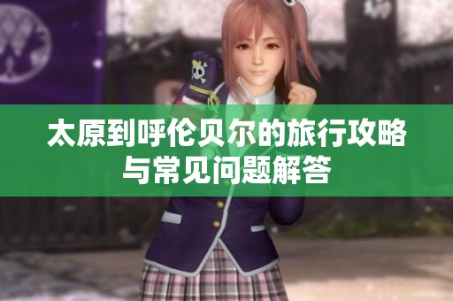 太原到呼伦贝尔的旅行攻略与常见问题解答