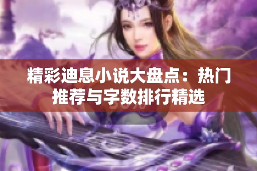 精彩迪息小说大盘点：热门推荐与字数排行精选