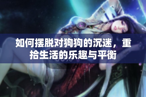 如何摆脱对狗狗的沉迷，重拾生活的乐趣与平衡