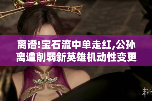 离谱!宝石流中单走红,公孙离遭削弱新英雄机动性变更
