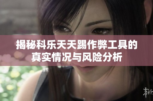 揭秘科乐天天踢作弊工具的真实情况与风险分析
