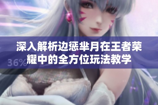深入解析边惩芈月在王者荣耀中的全方位玩法教学