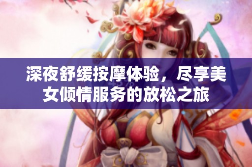 深夜舒缓按摩体验，尽享美女倾情服务的放松之旅