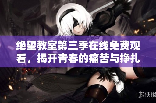 绝望教室第三季在线免费观看，揭开青春的痛苦与挣扎