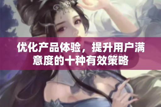优化产品体验，提升用户满意度的十种有效策略
