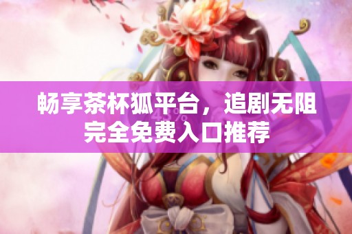 畅享茶杯狐平台，追剧无阻完全免费入口推荐