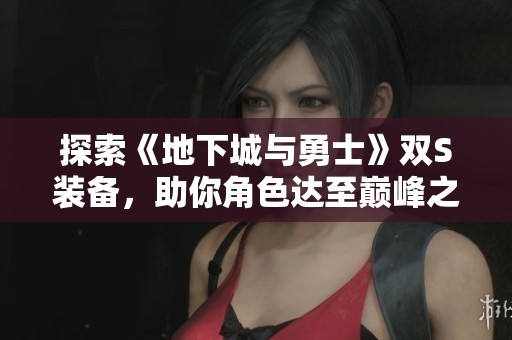 探索《地下城与勇士》双S装备，助你角色达至巅峰之境