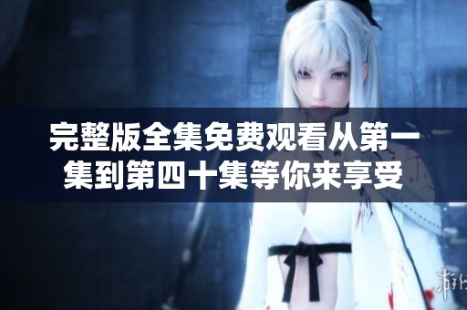 完整版全集免费观看从第一集到第四十集等你来享受