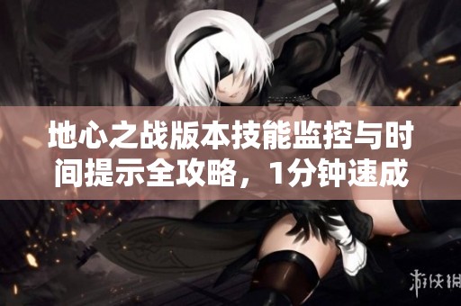 地心之战版本技能监控与时间提示全攻略，1分钟速成！
