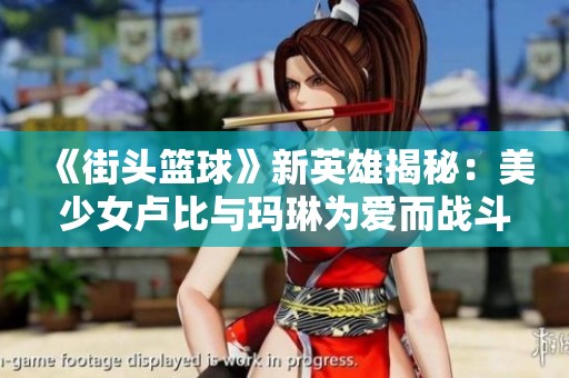 《街头篮球》新英雄揭秘：美少女卢比与玛琳为爱而战斗