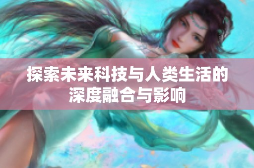 探索未来科技与人类生活的深度融合与影响