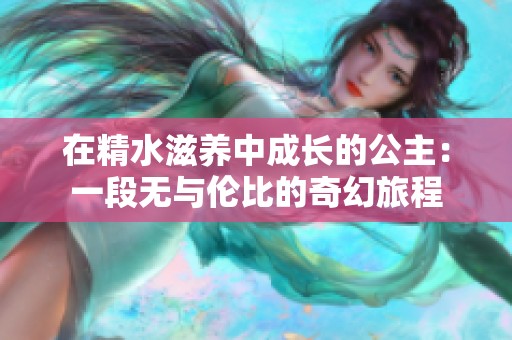 在精水滋养中成长的公主：一段无与伦比的奇幻旅程
