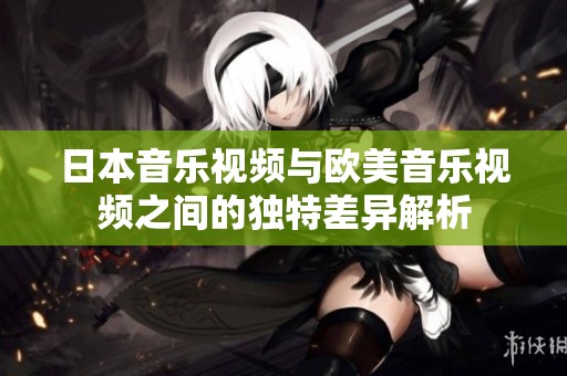日本音乐视频与欧美音乐视频之间的独特差异解析