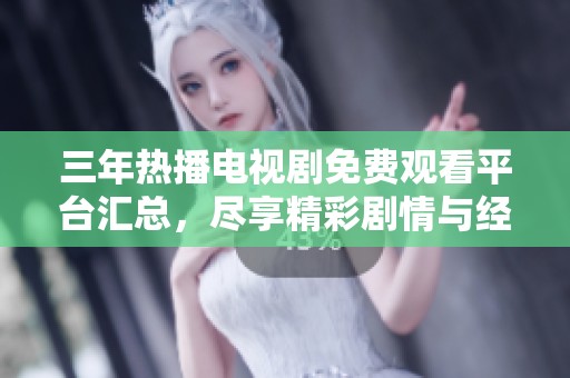 三年热播电视剧免费观看平台汇总，尽享精彩剧情与经典好剧