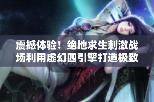 震撼体验！绝地求生刺激战场利用虚幻四引擎打造极致视觉盛宴