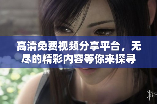 高清免费视频分享平台，无尽的精彩内容等你来探寻