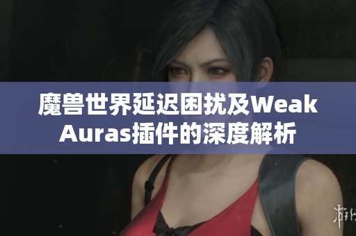 魔兽世界延迟困扰及WeakAuras插件的深度解析