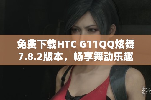 免费下载HTC G11QQ炫舞7.8.2版本，畅享舞动乐趣