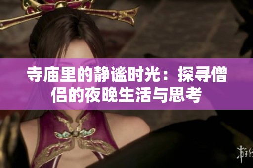 寺庙里的静谧时光：探寻僧侣的夜晚生活与思考