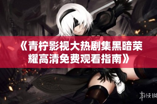 《青柠影视大热剧集黑暗荣耀高清免费观看指南》
