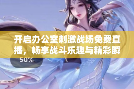 开启办公室刺激战场免费直播，畅享战斗乐趣与精彩瞬间