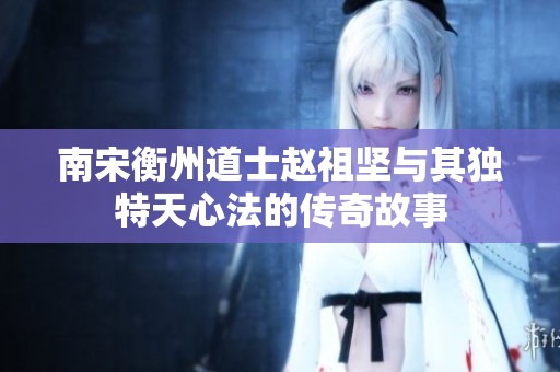 南宋衡州道士赵祖坚与其独特天心法的传奇故事