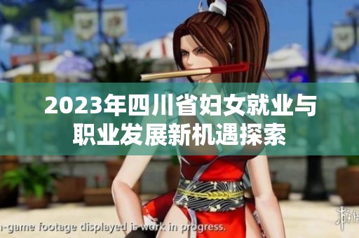 2023年四川省妇女就业与职业发展新机遇探索