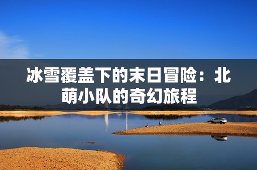 冰雪覆盖下的末日冒险：北萌小队的奇幻旅程