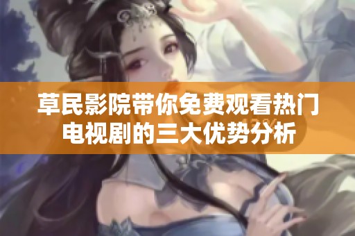 草民影院带你免费观看热门电视剧的三大优势分析