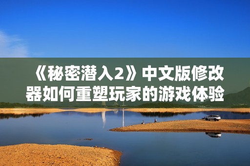 《秘密潜入2》中文版修改器如何重塑玩家的游戏体验