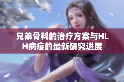 兄弟骨科的治疗方案与HLH病症的最新研究进展