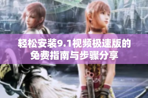 轻松安装9.1视频极速版的免费指南与步骤分享