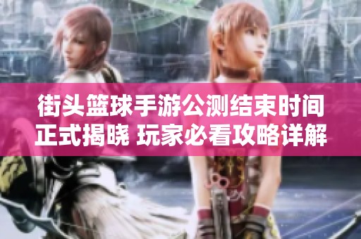 街头篮球手游公测结束时间正式揭晓 玩家必看攻略详解
