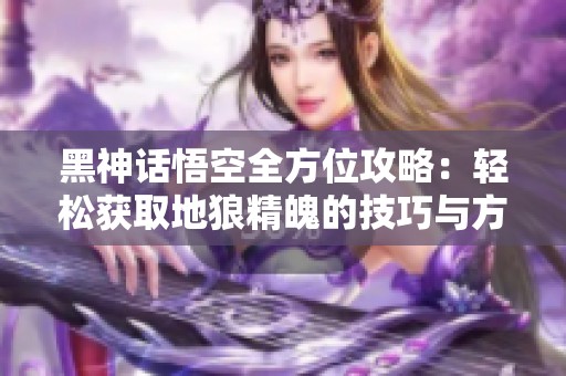 黑神话悟空全方位攻略：轻松获取地狼精魄的技巧与方法