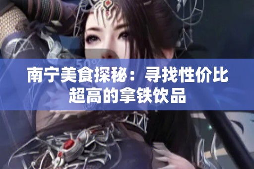 南宁美食探秘：寻找性价比超高的拿铁饮品