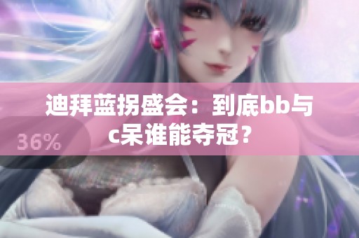 迪拜蓝拐盛会：到底bb与c呆谁能夺冠？