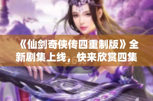 《仙剑奇侠传四重制版》全新剧集上线,快来欣赏四集精彩内容! 《仙剑奇侠传四重制版》全新剧集上线,快来欣赏四集精彩内容!