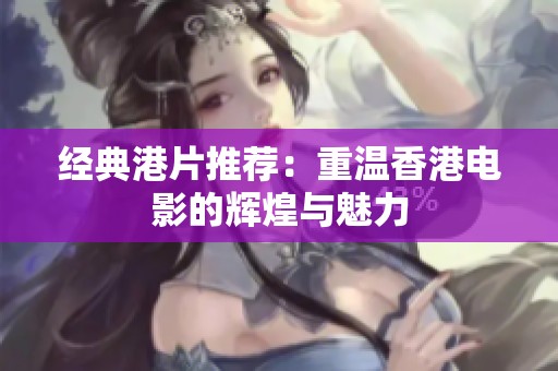 经典港片推荐：重温香港电影的辉煌与魅力
