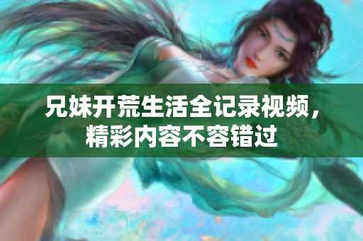 兄妹开荒生活全记录视频，精彩内容不容错过