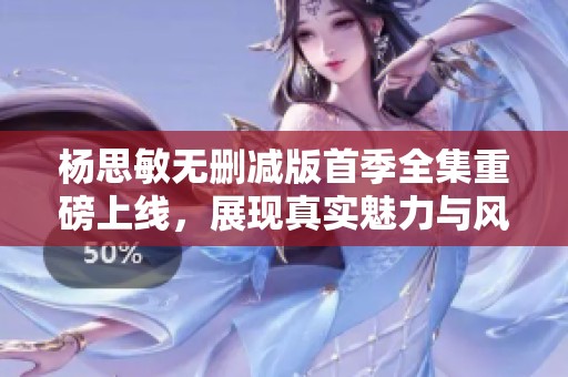 杨思敏无删减版首季全集重磅上线，展现真实魅力与风采