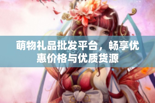 萌物礼品批发平台，畅享优惠价格与优质货源