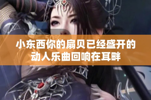 小东西你的扇贝已经盛开的动人乐曲回响在耳畔
