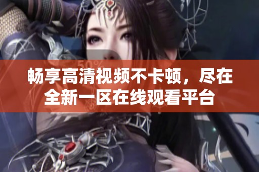 畅享高清视频不卡顿，尽在全新一区在线观看平台