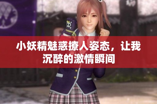 小妖精魅惑撩人姿态，让我沉醉的激情瞬间