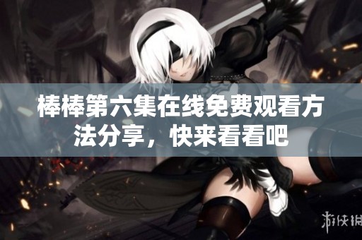 棒棒第六集在线免费观看方法分享，快来看看吧