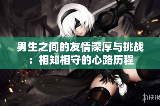 男生之间的友情深厚与挑战：相知相守的心路历程