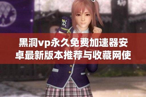 黑洞vp永久免费加速器安卓最新版本推荐与收藏网使用指南